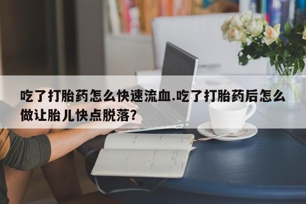推荐个卖打胎药微信联系方式吃了打胎药怎么快速流血.吃了打胎药后怎么做让胎儿快点脱落？