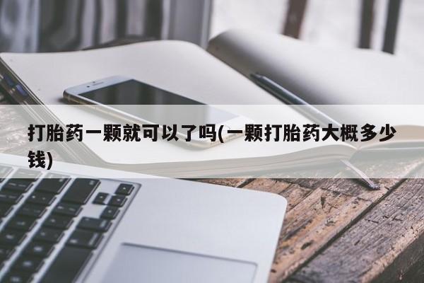 推荐个卖打胎药微信联系方式打胎药一颗就可以了吗(一颗打胎药大概多少钱)