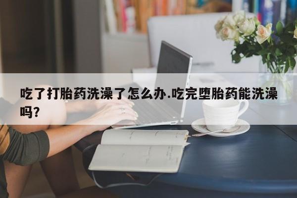 推荐个卖打胎药微信联系方式吃了打胎药洗澡了怎么办.吃完堕胎药能洗澡吗？