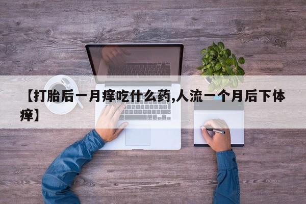 推荐个卖打胎药微信联系方式【打胎后一月痒吃什么药,人流一个月后下体痒】