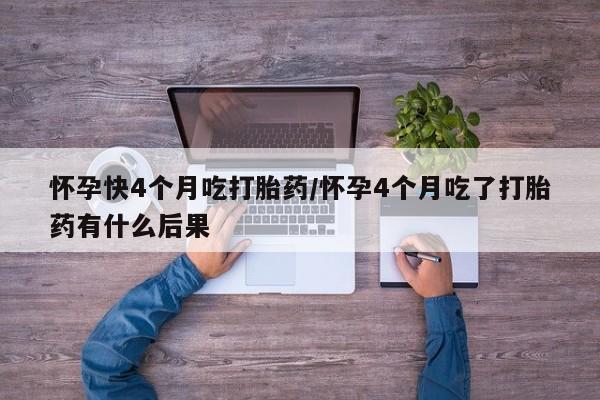 推荐个卖打胎药微信联系方式怀孕快4个月吃打胎药/怀孕4个月吃了打胎药有什么后果