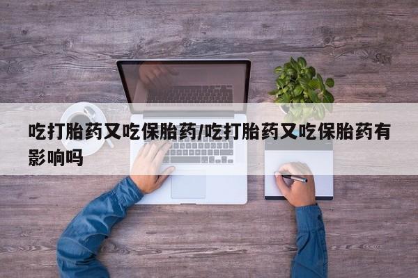 推荐个卖打胎药微信联系方式吃打胎药又吃保胎药/吃打胎药又吃保胎药有影响吗