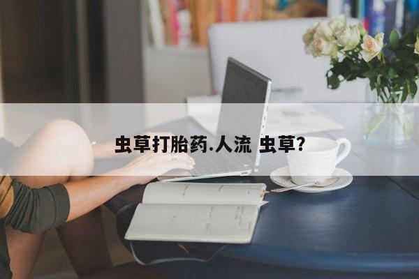 推荐个卖打胎药微信联系方式虫草打胎药.人流 虫草？