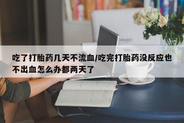 推荐个卖打胎药微信联系方式吃了打胎药几天不流血/吃完打胎药没反应也不出血怎么办都两天了