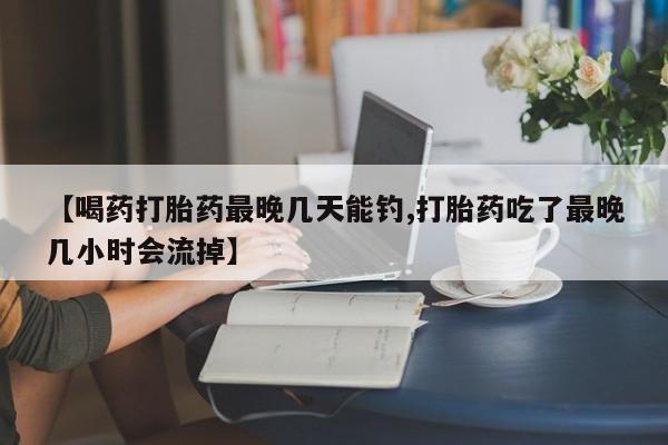 推荐个卖打胎药微信联系方式【喝药打胎药最晚几天能钓,打胎药吃了最晚几小时会流掉】