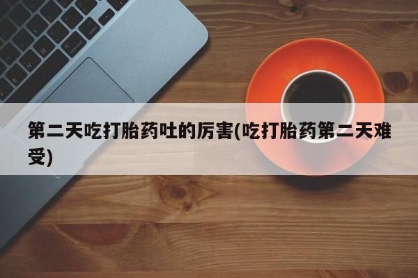 推荐个卖打胎药微信联系方式第二天吃打胎药吐的厉害(吃打胎药第二天难受)