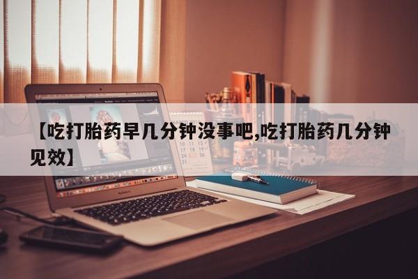 推荐个卖打胎药微信联系方式【吃打胎药早几分钟没事吧,吃打胎药几分钟见效】