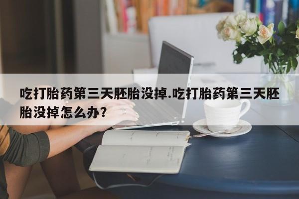 推荐个卖打胎药微信联系方式吃打胎药第三天胚胎没掉.吃打胎药第三天胚胎没掉怎么办？
