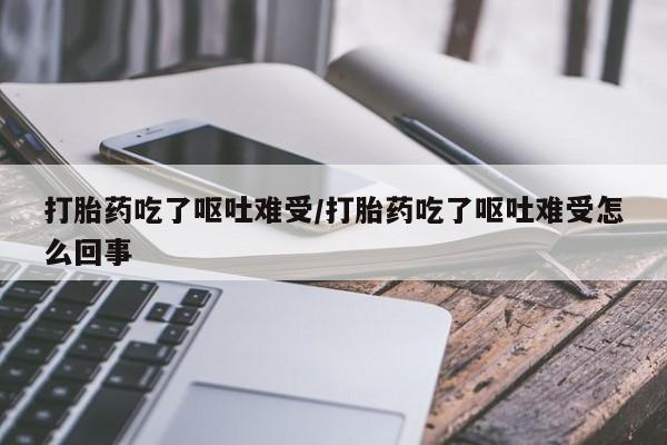 推荐个卖打胎药微信联系方式打胎药吃了呕吐难受/打胎药吃了呕吐难受怎么回事