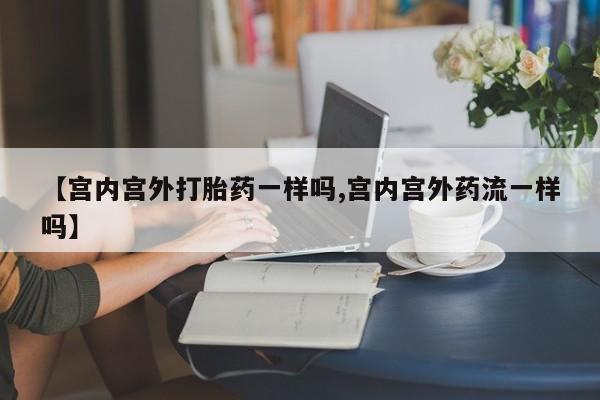推荐个卖打胎药微信联系方式【宫内宫外打胎药一样吗,宫内宫外药流一样吗】