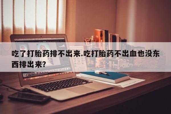 推荐个卖打胎药微信联系方式吃了打胎药排不出来.吃打胎药不出血也没东西排出来？