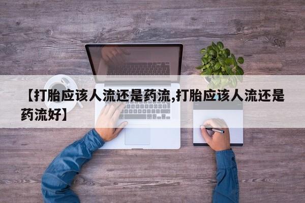 推荐个卖打胎药微信联系方式【打胎应该人流还是药流,打胎应该人流还是药流好】