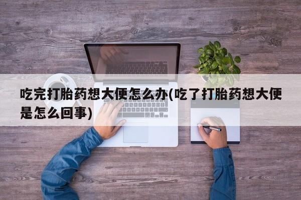 推荐个卖打胎药微信联系方式吃完打胎药想大便怎么办(吃了打胎药想大便是怎么回事)