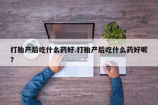 推荐个卖打胎药微信联系方式打胎产后吃什么药好.打胎产后吃什么药好呢？