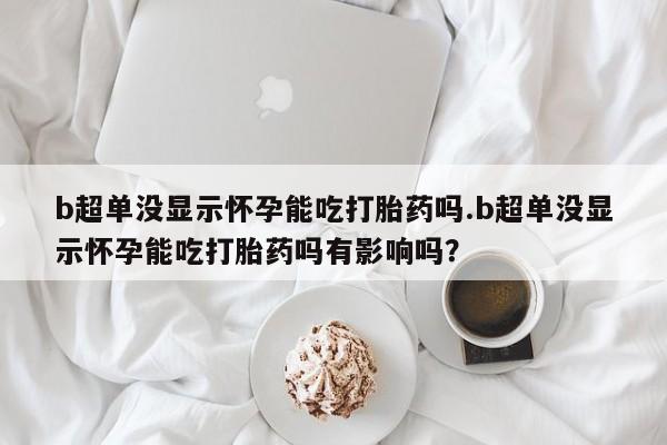 推荐个卖打胎药微信联系方式b超单没显示怀孕能吃打胎药吗.b超单没显示怀孕能吃打胎药吗有影响吗？