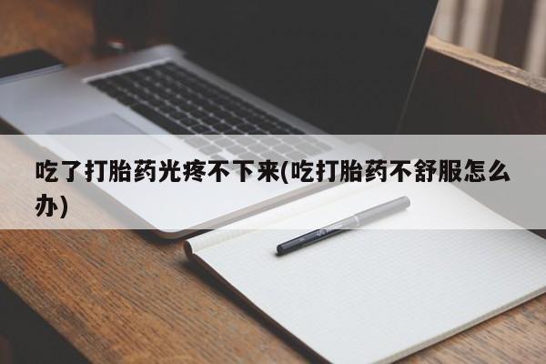 推荐个卖打胎药微信联系方式吃了打胎药光疼不下来(吃打胎药不舒服怎么办)