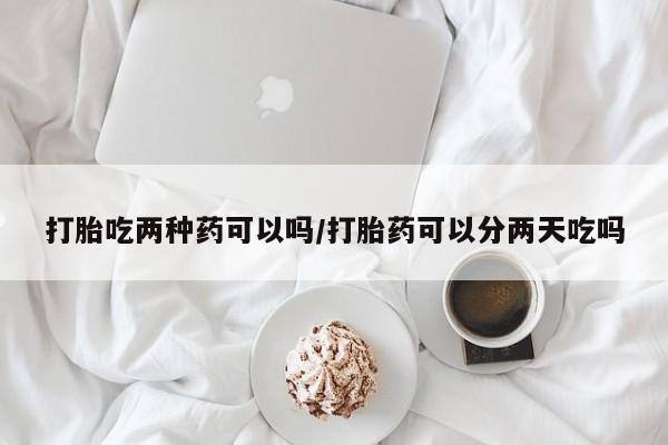 推荐个卖打胎药微信联系方式打胎吃两种药可以吗/打胎药可以分两天吃吗