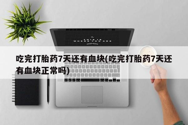 推荐个卖打胎药微信联系方式吃完打胎药7天还有血块(吃完打胎药7天还有血块正常吗)