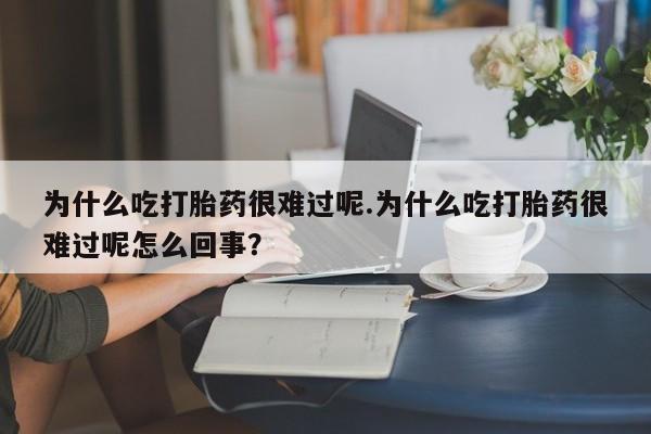 推荐个卖打胎药微信联系方式为什么吃打胎药很难过呢.为什么吃打胎药很难过呢怎么回事？