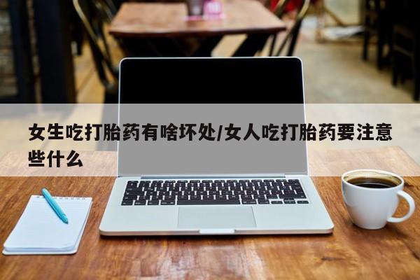推荐个卖打胎药微信联系方式女生吃打胎药有啥坏处/女人吃打胎药要注意些什么