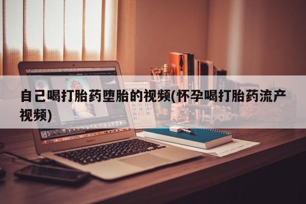 推荐个卖打胎药微信联系方式自己喝打胎药堕胎的视频(怀孕喝打胎药流产视频)