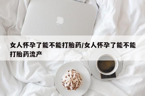推荐个卖打胎药微信联系方式女人怀孕了能不能打胎药/女人怀孕了能不能打胎药流产