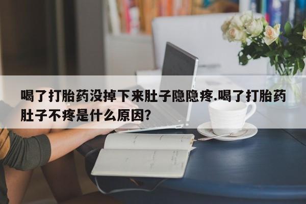 推荐个卖打胎药微信联系方式喝了打胎药没掉下来肚子隐隐疼.喝了打胎药肚子不疼是什么原因？