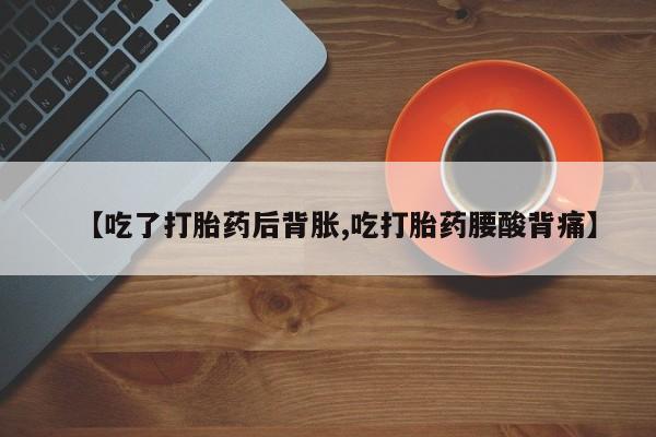 推荐个卖打胎药微信联系方式【吃了打胎药后背胀,吃打胎药腰酸背痛】