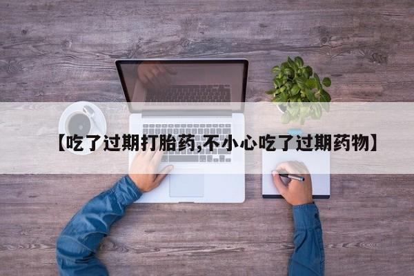 推荐个卖打胎药微信联系方式【吃了过期打胎药,不小心吃了过期药物】