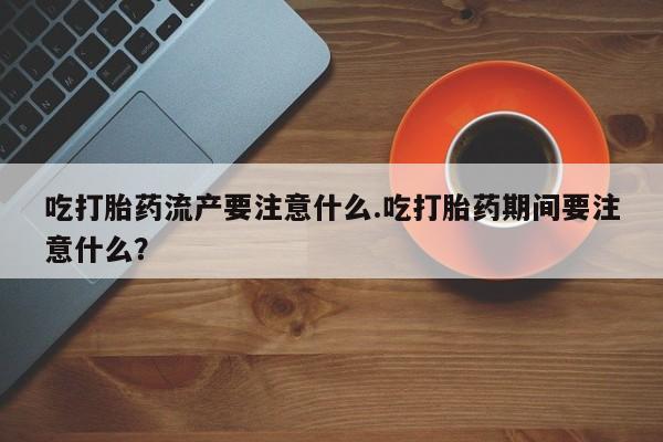 推荐个卖打胎药微信联系方式吃打胎药流产要注意什么.吃打胎药期间要注意什么？