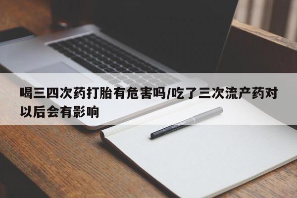 推荐个卖打胎药微信联系方式喝三四次药打胎有危害吗/吃了三次流产药对以后会有影响