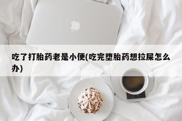 推荐个卖打胎药微信联系方式吃了打胎药老是小便(吃完堕胎药想拉屎怎么办)