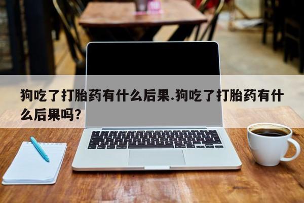 推荐个卖打胎药微信联系方式狗吃了打胎药有什么后果.狗吃了打胎药有什么后果吗？