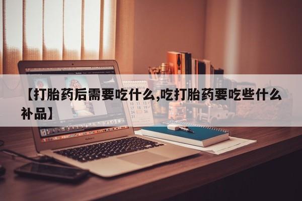 推荐个卖打胎药微信联系方式【打胎药后需要吃什么,吃打胎药要吃些什么补品】