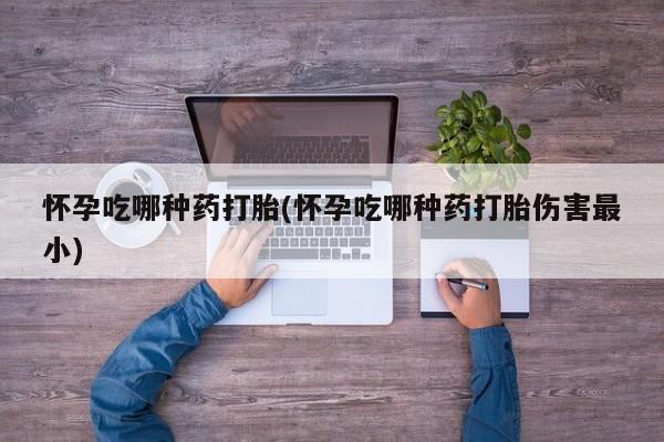 推荐个卖打胎药微信联系方式怀孕吃哪种药打胎(怀孕吃哪种药打胎伤害最小)