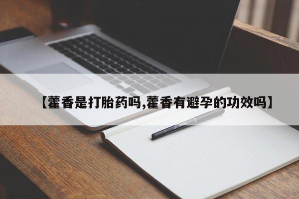 推荐个卖打胎药微信联系方式【藿香是打胎药吗,藿香有避孕的功效吗】