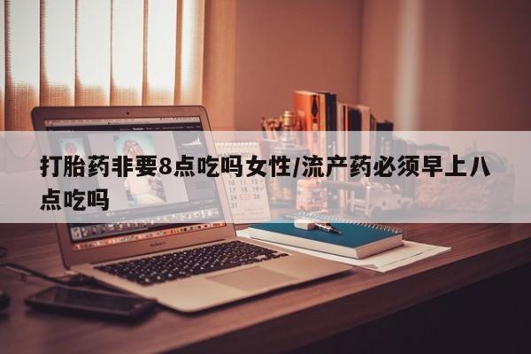 推荐个卖打胎药微信联系方式打胎药非要8点吃吗女性/流产药必须早上八点吃吗