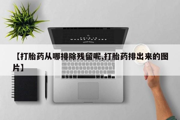 推荐个卖打胎药微信联系方式【打胎药从哪排除残留呢,打胎药排出来的图片】