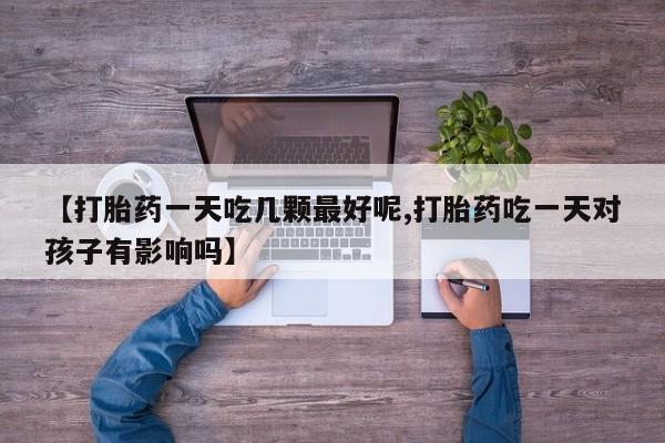推荐个卖打胎药微信联系方式【打胎药一天吃几颗最好呢,打胎药吃一天对孩子有影响吗】