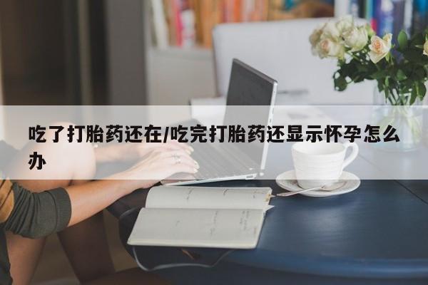 推荐个卖打胎药微信联系方式吃了打胎药还在/吃完打胎药还显示怀孕怎么办
