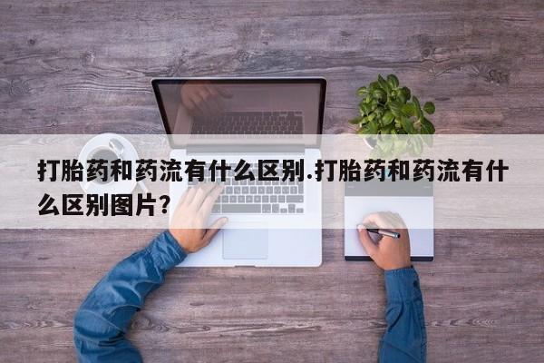推荐个卖打胎药微信联系方式打胎药和药流有什么区别.打胎药和药流有什么区别图片？
