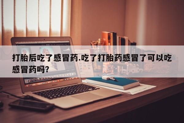 推荐个卖打胎药微信联系方式打胎后吃了感冒药.吃了打胎药感冒了可以吃感冒药吗？