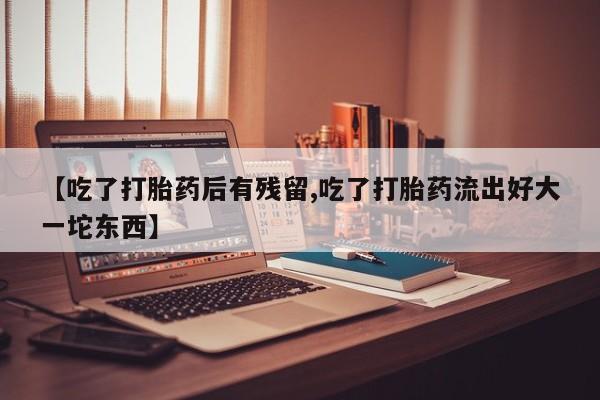 推荐个卖打胎药微信联系方式【吃了打胎药后有残留,吃了打胎药流出好大一坨东西】