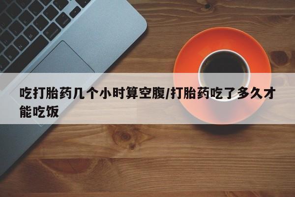 推荐个卖打胎药微信联系方式吃打胎药几个小时算空腹/打胎药吃了多久才能吃饭