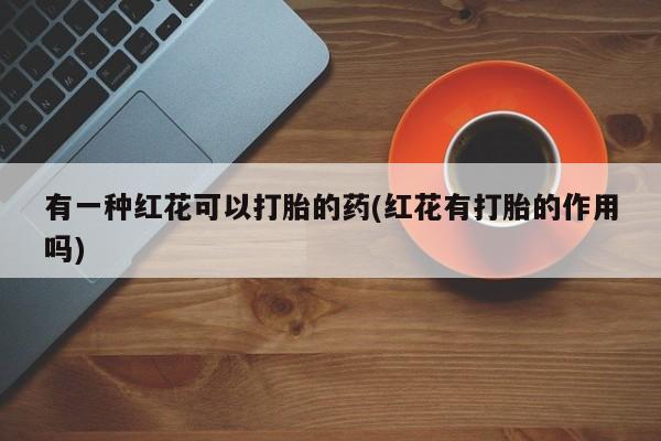 推荐个卖打胎药微信联系方式有一种红花可以打胎的药(红花有打胎的作用吗)