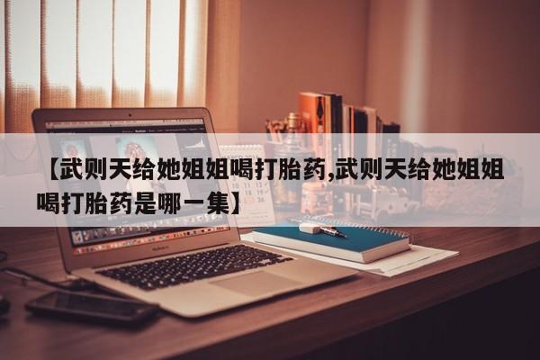 推荐个卖打胎药微信联系方式【武则天给她姐姐喝打胎药,武则天给她姐姐喝打胎药是哪一集】