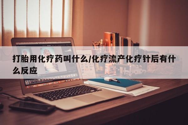推荐个卖打胎药微信联系方式打胎用化疗药叫什么/化疗流产化疗针后有什么反应