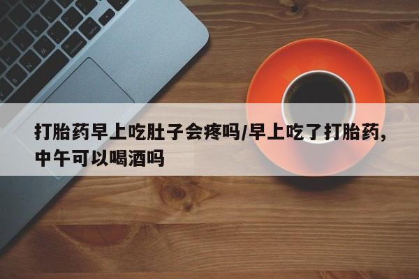 推荐个卖打胎药微信联系方式打胎药早上吃肚子会疼吗/早上吃了打胎药,中午可以喝酒吗