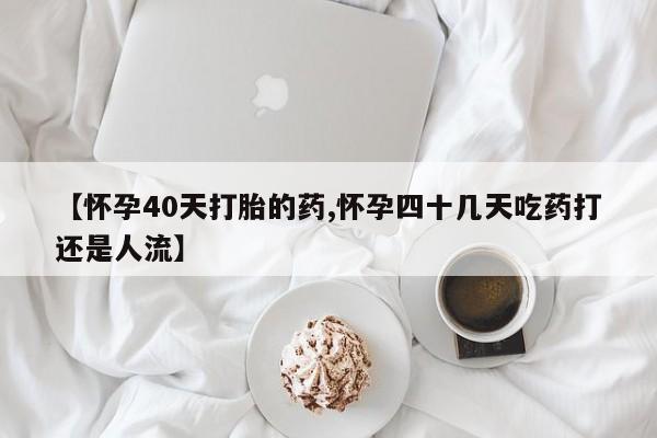 推荐个卖打胎药微信联系方式【怀孕40天打胎的药,怀孕四十几天吃药打还是人流】