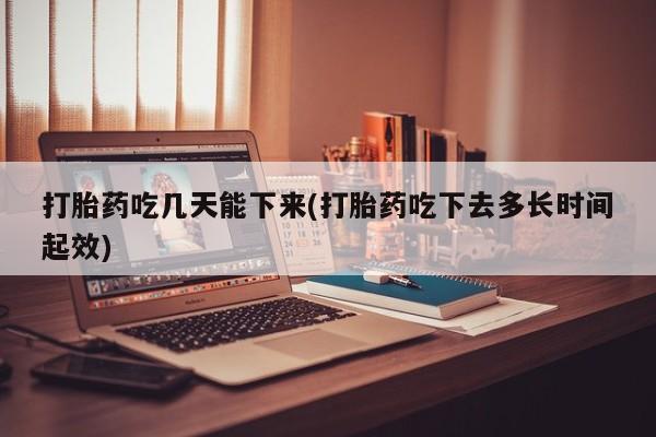 推荐个卖打胎药微信联系方式打胎药吃几天能下来(打胎药吃下去多长时间起效)